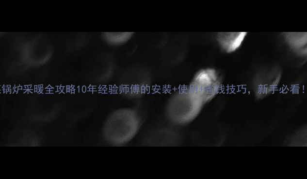 家用煤锅炉采暖全攻略10年经验师傅的安装使用省钱技巧新手必看