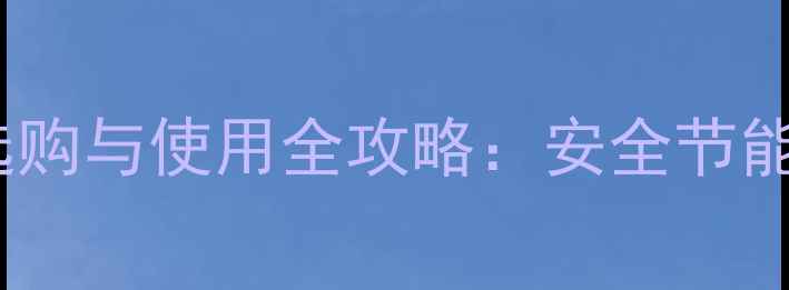 图片 家用燃气取暖器选购与使用全攻略：安全节能指南（最新版）1