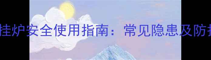 图片 家用燃气壁挂炉安全使用指南：常见隐患及防护措施深度1