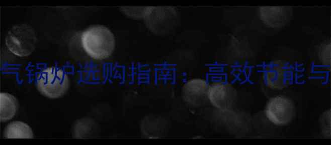 家用燃气暖气锅炉选购指南高效节能与安装全攻略