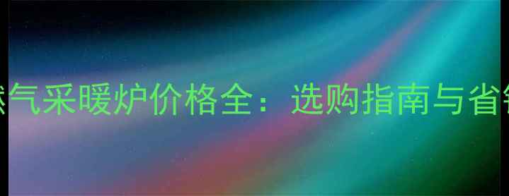 图片 家用燃气采暖炉价格全：选购指南与省钱技巧