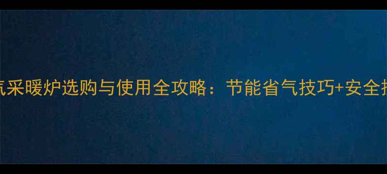 图片 家用燃气采暖炉选购与使用全攻略：节能省气技巧+安全操作指南