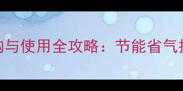 图片 家用燃气采暖炉选购与使用全攻略：节能省气技巧+安全操作指南1