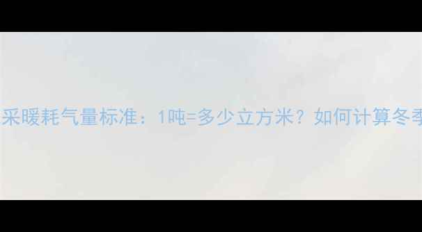家用燃气采暖耗气量标准1吨多少立方米如何计算冬季费用