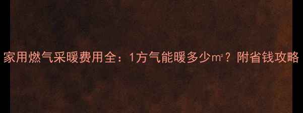 家用燃气采暖费用全1方气能暖多少附省钱攻略