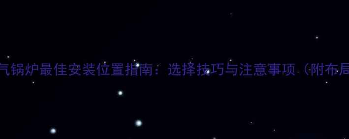 家用燃气锅炉最佳安装位置指南选择技巧与注意事项附布局图解