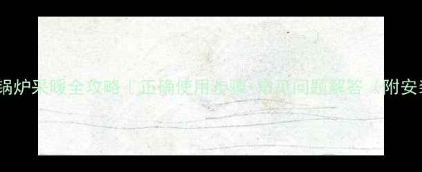 图片 家用燃气锅炉采暖全攻略｜正确使用步骤+常见问题解答（附安装指南）1