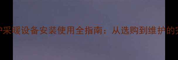 图片 家用燃气锅炉采暖设备安装使用全指南：从选购到维护的完整解决方案