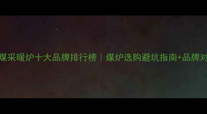 图片 家用燃煤采暖炉十大品牌排行榜｜煤炉选购避坑指南+品牌对比分析