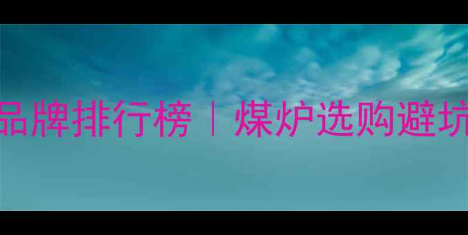 图片 家用燃煤采暖炉十大品牌排行榜｜煤炉选购避坑指南+品牌对比分析2