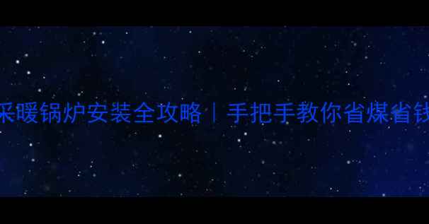 家用燃煤采暖锅炉安装全攻略手把手教你省煤省钱避坑指南