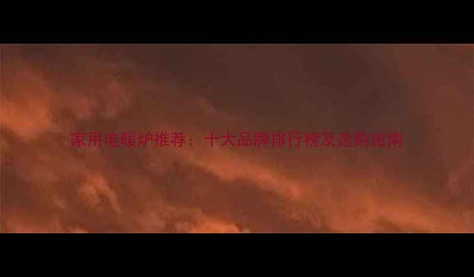 家用电暖炉推荐十大品牌排行榜及选购指南