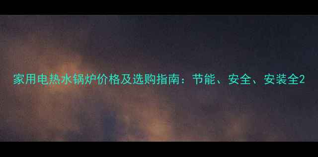 家用电热水锅炉价格及选购指南节能安全安装全