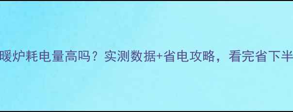家用电采暖炉耗电量高吗实测数据省电攻略看完省下半年电费