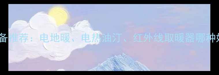 家用电采暖设备推荐电地暖电热油汀红外线取暖器哪种好优缺点全