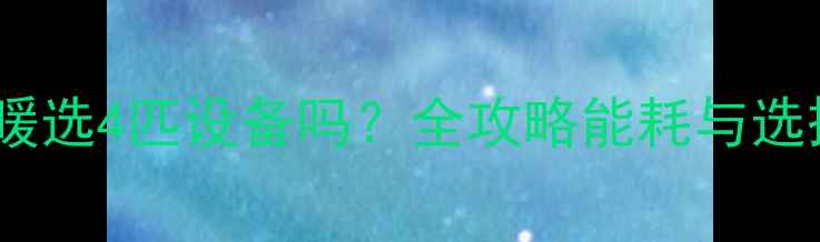家用电采暖选4匹设备吗全攻略能耗与选择技巧