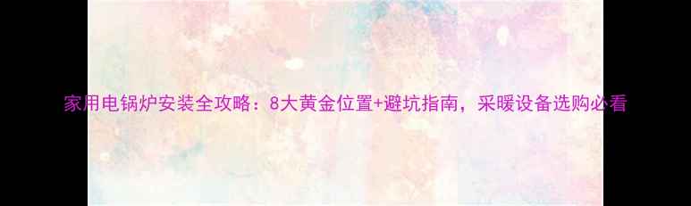 家用电锅炉安装全攻略8大黄金位置避坑指南采暖设备选购必看