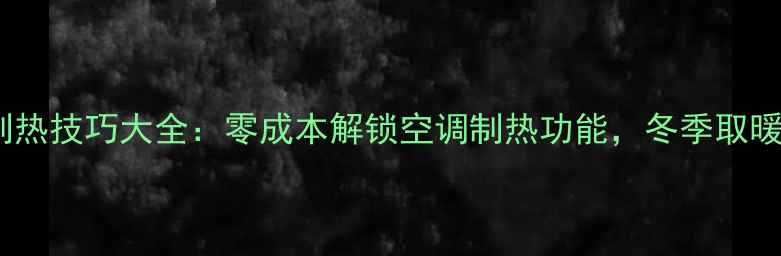 家用空调手动制热技巧大全零成本解锁空调制热功能冬季取暖省电省钱秘籍