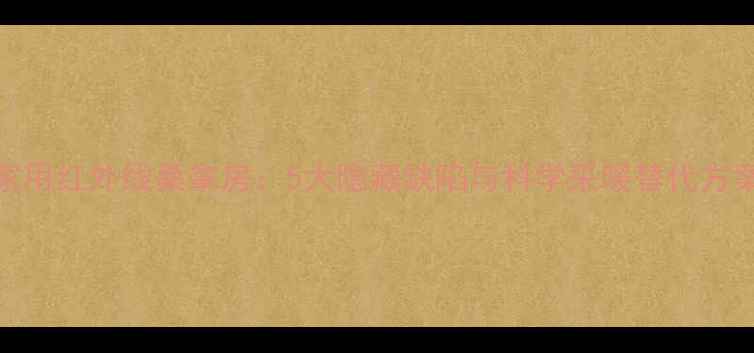 家用红外线桑拿房5大隐藏缺陷与科学采暖替代方案