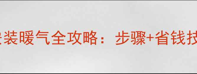 图片 家用采暖炉安装暖气全攻略：步骤+省钱技巧+常见问题