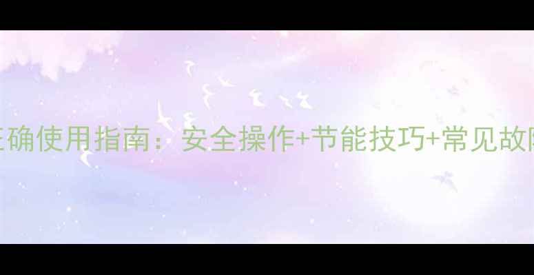 图片 家用采暖炉正确使用指南：安全操作+节能技巧+常见故障处理全攻略
