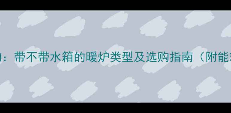 家用采暖炉水箱结构带不带水箱的暖炉类型及选购指南附能耗对比与安装要点