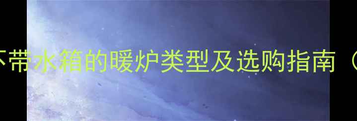 图片 家用采暖炉水箱结构：带不带水箱的暖炉类型及选购指南（附能耗对比与安装要点）1