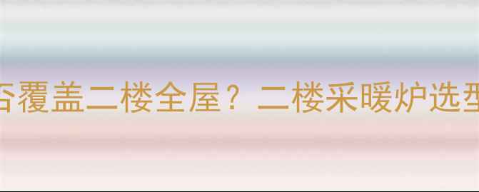 图片 家用采暖炉能否覆盖二楼全屋？二楼采暖炉选型与安装全攻略