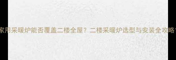 图片 家用采暖炉能否覆盖二楼全屋？二楼采暖炉选型与安装全攻略1
