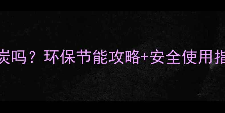 家用采暖炉能用木炭吗环保节能攻略安全使用指南附实测对比
