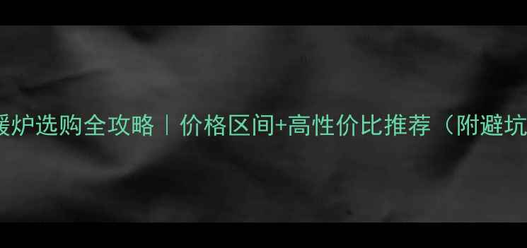 家用采暖炉选购全攻略价格区间高性价比推荐附避坑指南