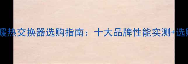 家用采暖热交换器选购指南十大品牌性能实测选购要点