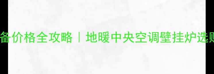 图片 家用采暖设备价格全攻略｜地暖中央空调壁挂炉选购避坑指南1