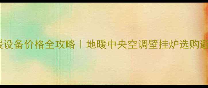 图片 家用采暖设备价格全攻略｜地暖中央空调壁挂炉选购避坑指南2