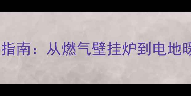 家用采暖设备价格及选购指南从燃气壁挂炉到电地暖的全面附最新报价