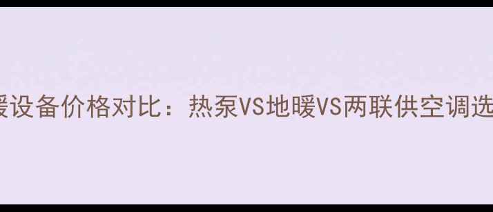 图片 家用采暖设备价格对比：热泵VS地暖VS两联供空调选购指南2