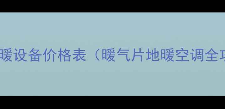 家用采暖设备价格表暖气片地暖空调全攻略