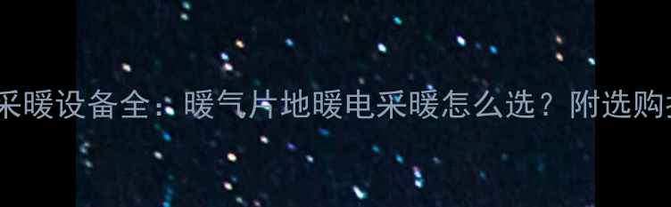 家用采暖设备全暖气片地暖电采暖怎么选附选购指南