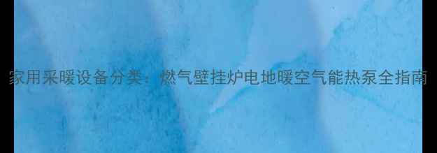 家用采暖设备分类燃气壁挂炉电地暖空气能热泵全指南