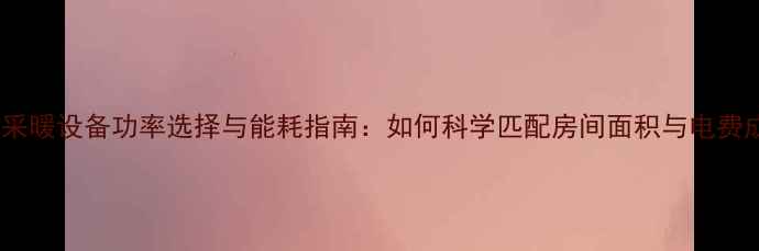 图片 家用采暖设备功率选择与能耗指南：如何科学匹配房间面积与电费成本1