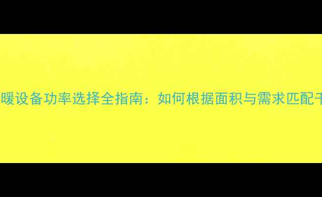 图片 家用采暖设备功率选择全指南：如何根据面积与需求匹配千瓦数2
