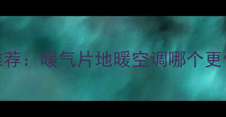 家用采暖设备十大品牌推荐暖气片地暖空调哪个更值得选附选购避坑指南