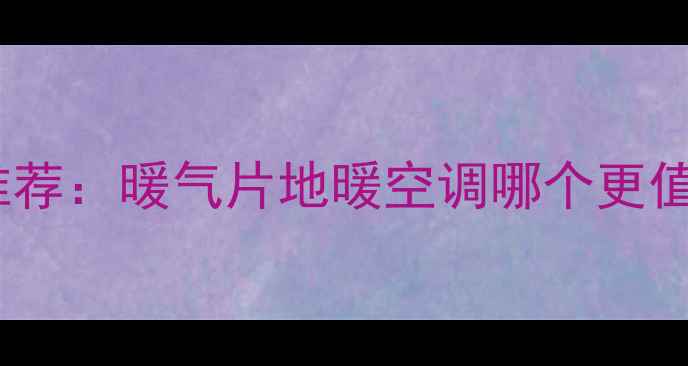 图片 家用采暖设备十大品牌推荐：暖气片地暖空调哪个更值得选？附选购避坑指南2