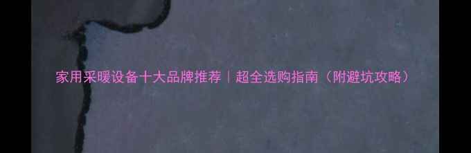 家用采暖设备十大品牌推荐超全选购指南附避坑攻略