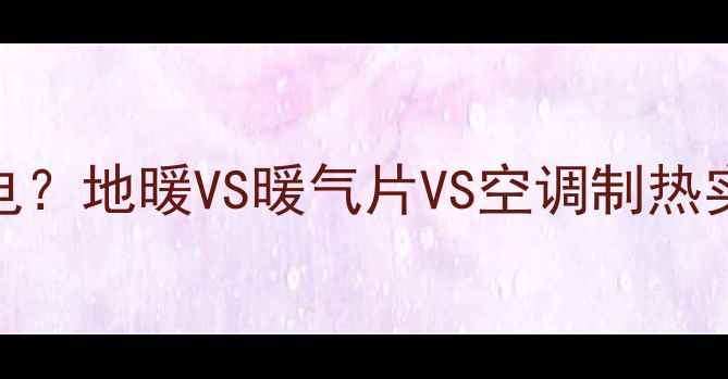 图片 家用采暖设备哪种最耗电？地暖VS暖气片VS空调制热实测对比，省电技巧全！