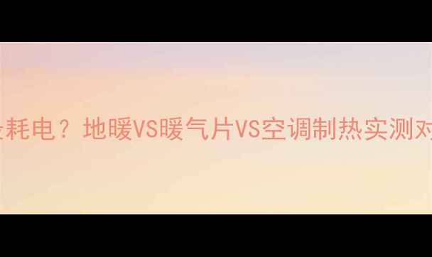 图片 家用采暖设备哪种最耗电？地暖VS暖气片VS空调制热实测对比，省电技巧全！1