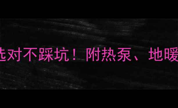 家用采暖设备型号全选对不踩坑附热泵地暖踢脚线暖气选购指南