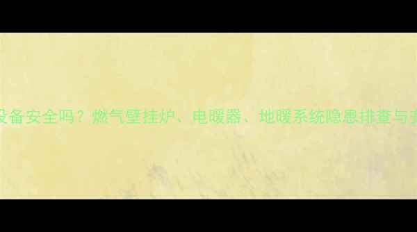 图片 家用采暖设备安全吗？燃气壁挂炉、电暖器、地暖系统隐患排查与安全使用全