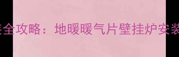 图片 家用采暖设备安装全攻略：地暖暖气片壁挂炉安装步骤与注意事项1