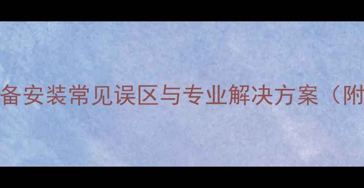 家用采暖设备安装常见误区与专业解决方案附避坑指南